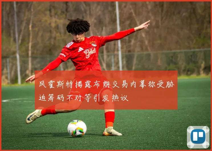 风霍斯特揭露布朗交易内幕称受胁迫筹码不对等引发热议