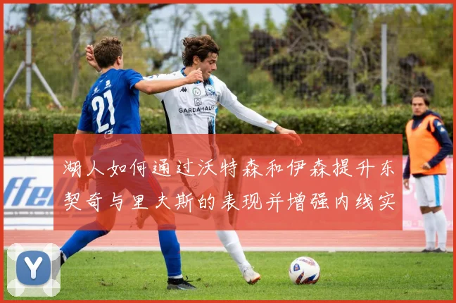 湖人如何通过沃特森和伊森提升东契奇与里夫斯的表现并增强内线实力