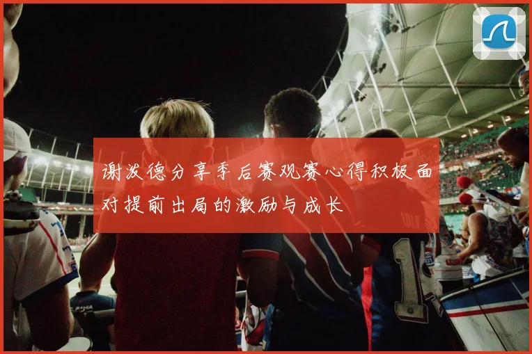 谢泼德分享季后赛观赛心得积极面对提前出局的激励与成长