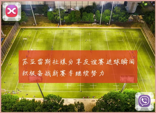 苏亚雷斯社媒分享友谊赛进球瞬间积极备战新赛季继续努力