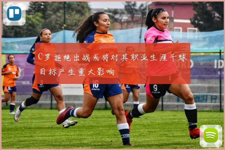 C罗拒绝出战或将对其职业生涯千球目标产生重大影响