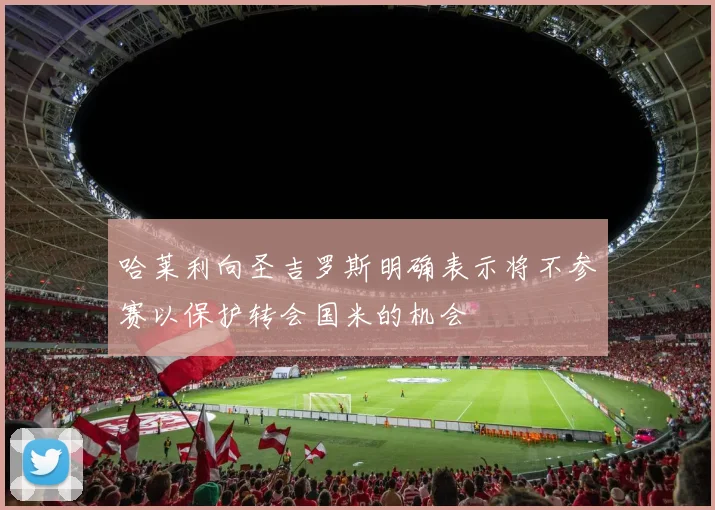 哈莱利向圣吉罗斯明确表示将不参赛以保护转会国米的机会