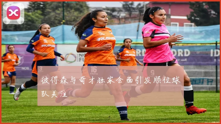 彼得森与奇才独家会面引发顺位球队关注