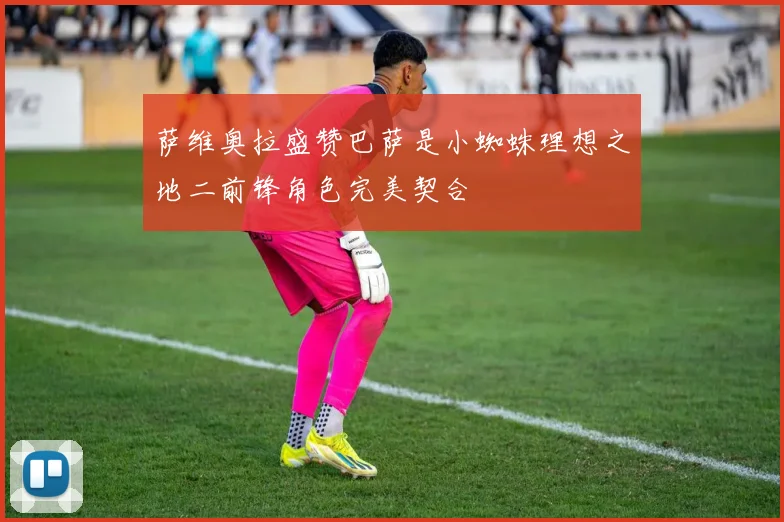 萨维奥拉盛赞巴萨是小蜘蛛理想之地二前锋角色完美契合