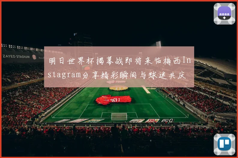明日世界杯揭幕战即将来临梅西Instagram分享精彩瞬间与球迷共庆