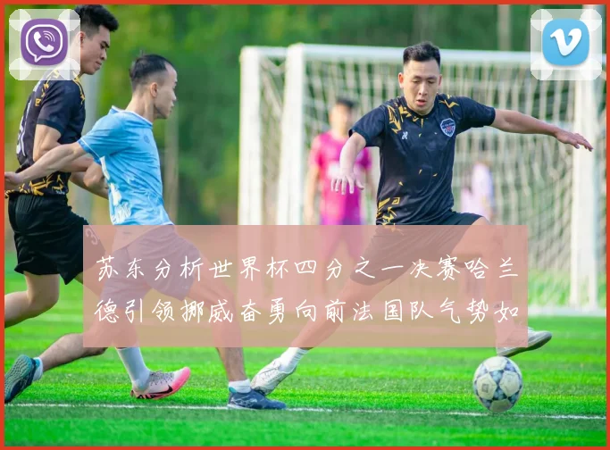 苏东分析世界杯四分之一决赛哈兰德引领挪威奋勇向前法国队气势如虹