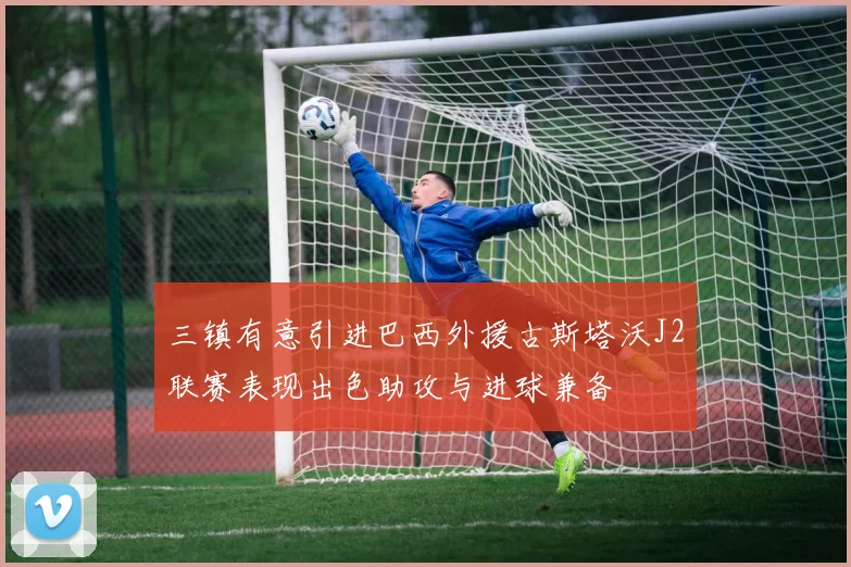 三镇有意引进巴西外援古斯塔沃J2联赛表现出色助攻与进球兼备