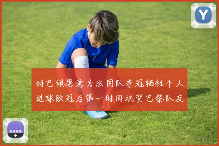姆巴佩愿意为法国队夺冠牺牲个人进球欧冠后第一时间祝贺巴黎队友