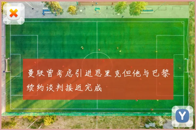 曼联曾考虑引进恩里克但他与巴黎续约谈判接近完成