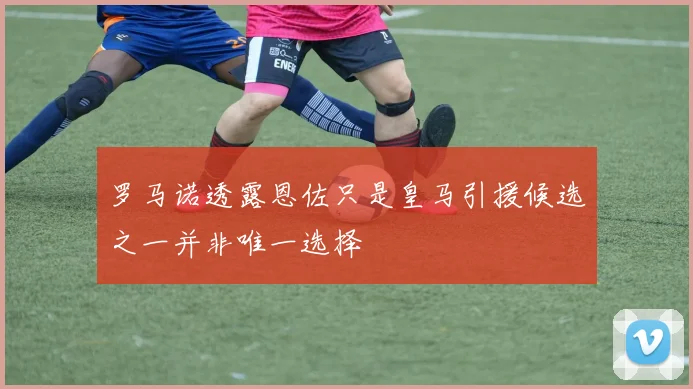 罗马诺透露恩佐只是皇马引援候选之一并非唯一选择