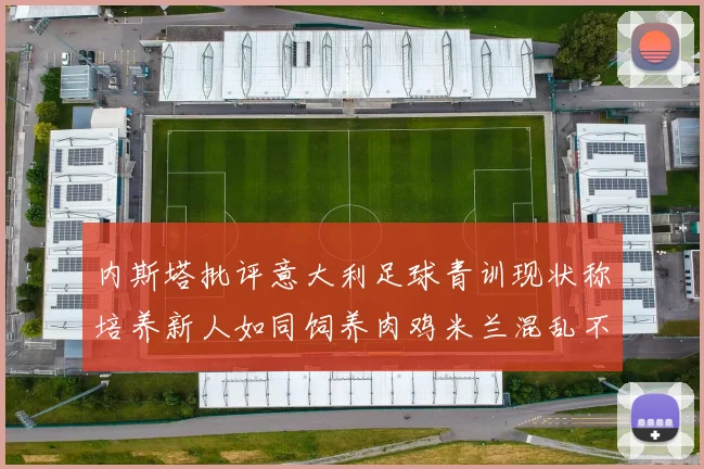 内斯塔批评意大利足球青训现状称培养新人如同饲养肉鸡米兰混乱不堪