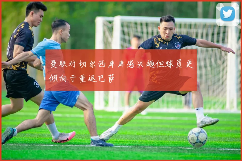 曼联对切尔西库库感兴趣但球员更倾向于重返巴萨