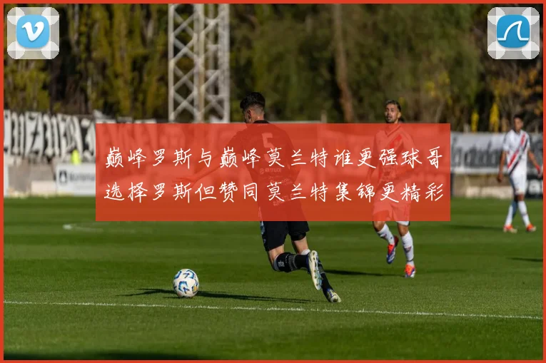 巅峰罗斯与巅峰莫兰特谁更强球哥选择罗斯但赞同莫兰特集锦更精彩
