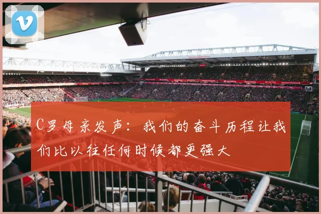 C罗母亲发声：我们的奋斗历程让我们比以往任何时候都更强大