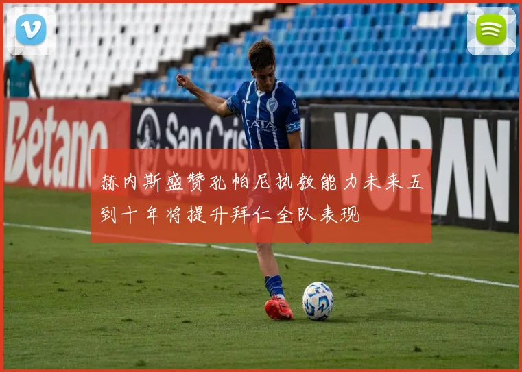 赫内斯盛赞孔帕尼执教能力未来五到十年将提升拜仁全队表现
