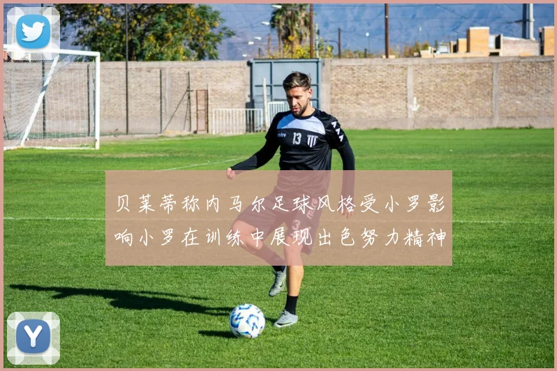 贝莱蒂称内马尔足球风格受小罗影响小罗在训练中展现出色努力精神