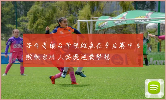 字母哥能否带领雄鹿在季后赛中击败凯尔特人实现逆袭梦想