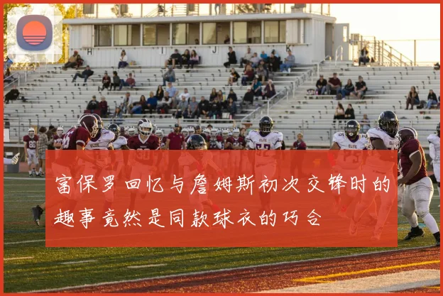 富保罗回忆与詹姆斯初次交锋时的趣事竟然是同款球衣的巧合