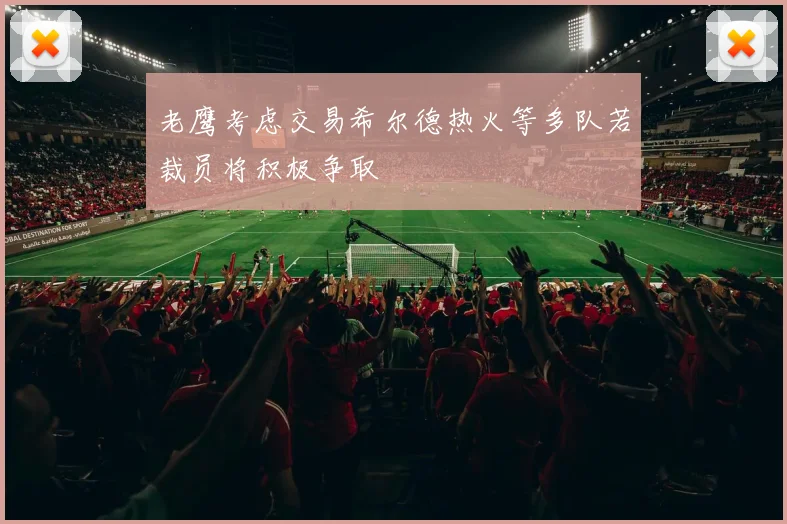 老鹰考虑交易希尔德热火等多队若裁员将积极争取