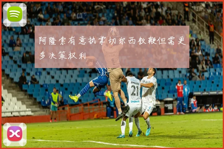 阿隆索有意执掌切尔西教鞭但需更多决策权利